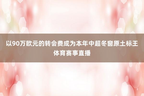 以90万欧元的转会费成为本年中超冬窗原土标王体育赛事直播