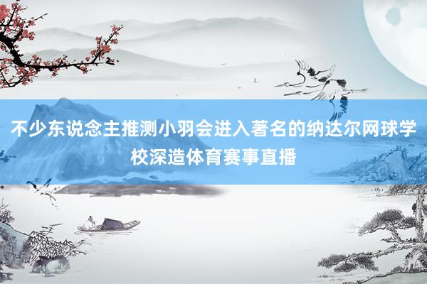 不少东说念主推测小羽会进入著名的纳达尔网球学校深造体育赛事直播