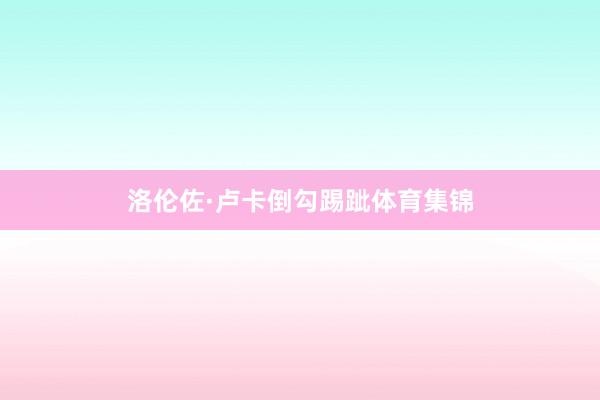 洛伦佐·卢卡倒勾踢跐体育集锦