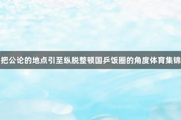 把公论的地点引至纵脱整顿国乒饭圈的角度体育集锦