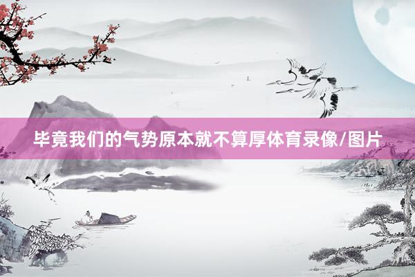 毕竟我们的气势原本就不算厚体育录像/图片